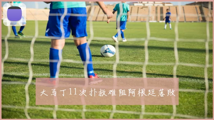 大马丁11次扑救难阻阿根廷落败