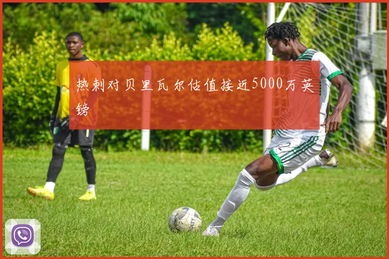热刺对贝里瓦尔估值接近5000万英镑